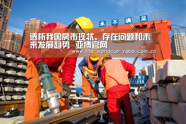 透析我国房市现状、存在问题和未来发展趋势-亚博官网(图1) 亚博官网